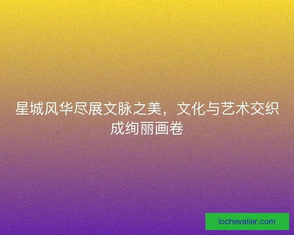星城风华尽展文脉之美，文化与艺术交织成绚丽画卷