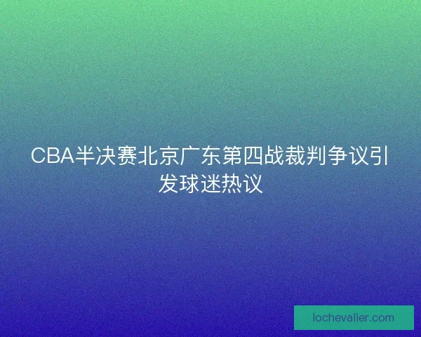 CBA半决赛北京广东第四战裁判争议引发球迷热议