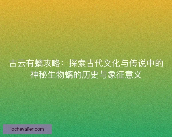古云有螭攻略：探索古代文化与传说中的神秘生物螭的历史与象征意义